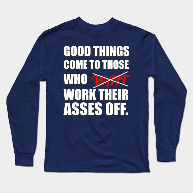 Good Things Come To Those Who Work Their Asses Off Funny Motivational T-Shirt Long Sleeve T-Shirt by shewpdaddy